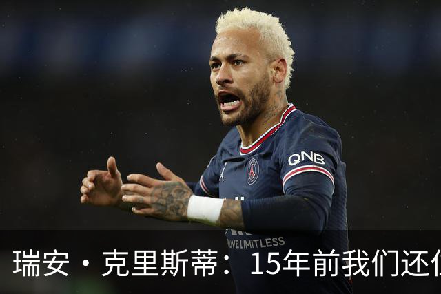 瑞安·克里斯蒂：15年前我们还位列英甲第17，如今真是奇迹